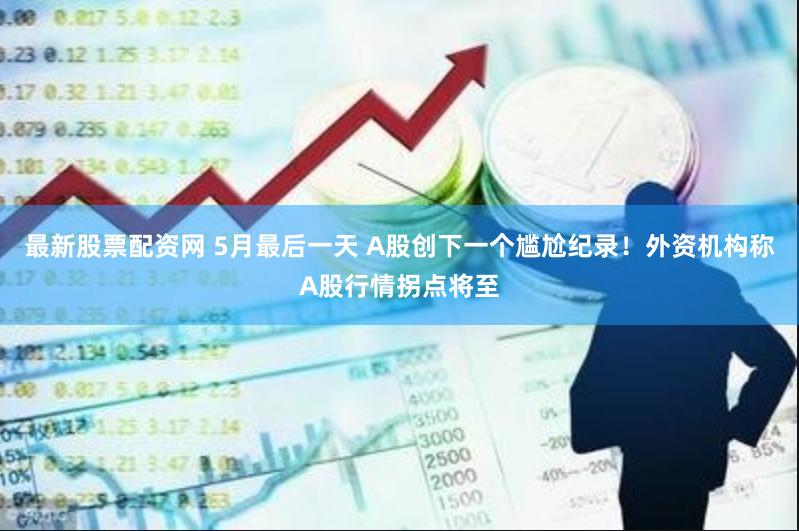 最新股票配资网 5月最后一天 A股创下一个尴尬纪录！外资机构称A股行情拐点将至
