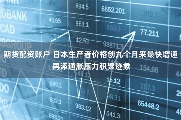 期货配资账户 日本生产者价格创九个月来最快增速 再添通胀压力积聚迹象