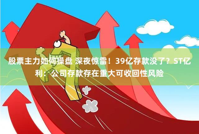 股票主力如何操盘 深夜惊雷！39亿存款没了？ST亿利：公司存款存在重大可收回性风险