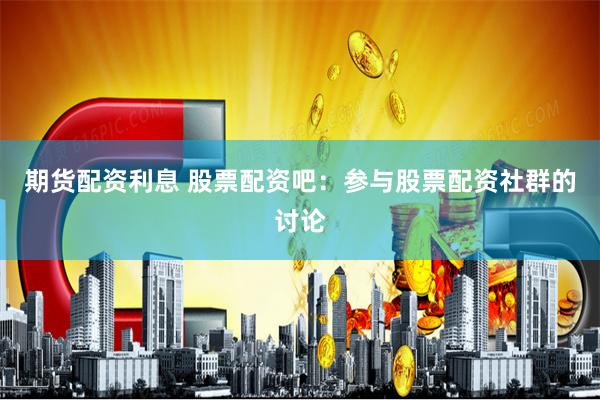 期货配资利息 股票配资吧：参与股票配资社群的讨论