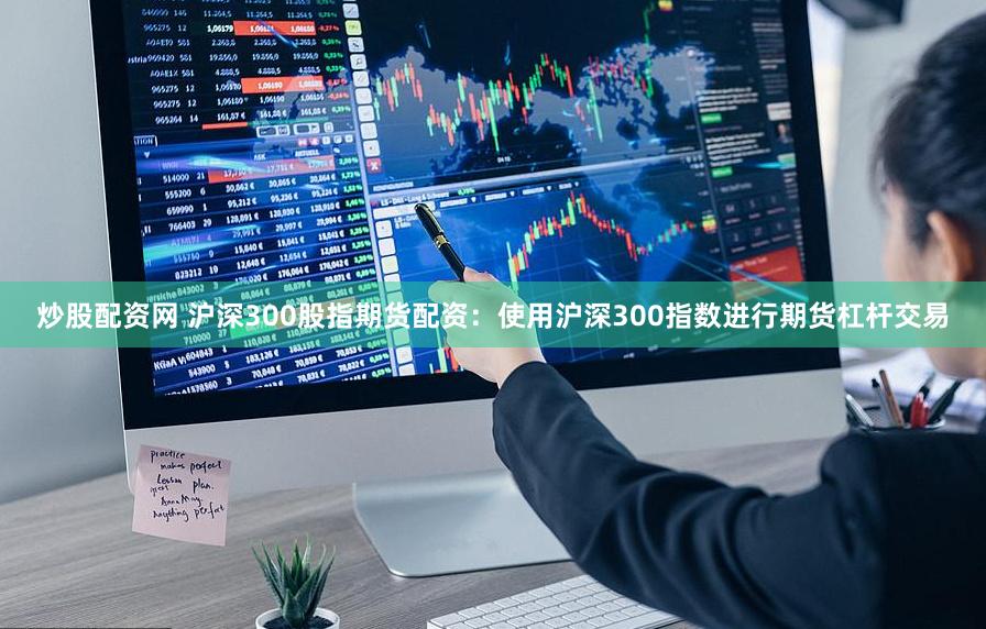 炒股配资网 沪深300股指期货配资：使用沪深300指数进行期货杠杆交易