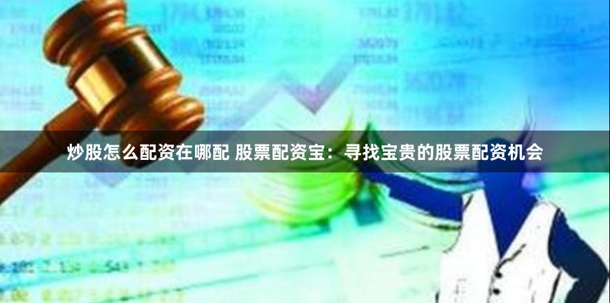 炒股怎么配资在哪配 股票配资宝：寻找宝贵的股票配资机会