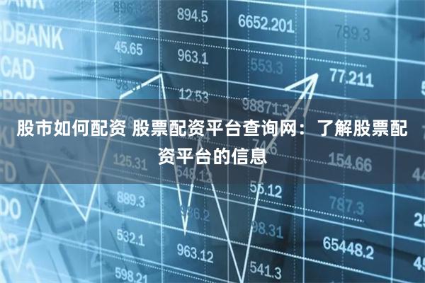 股市如何配资 股票配资平台查询网：了解股票配资平台的信息