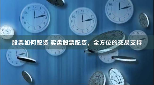 股票如何配资 实盘股票配资，全方位的交易支持