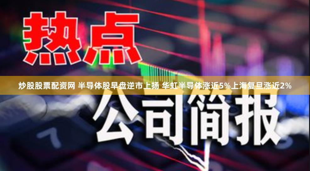 炒股股票配资网 半导体股早盘逆市上扬 华虹半导体涨近5%上海复旦涨近2%