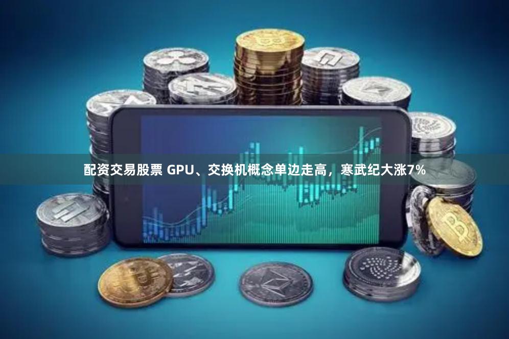 配资交易股票 GPU、交换机概念单边走高，寒武纪大涨7%