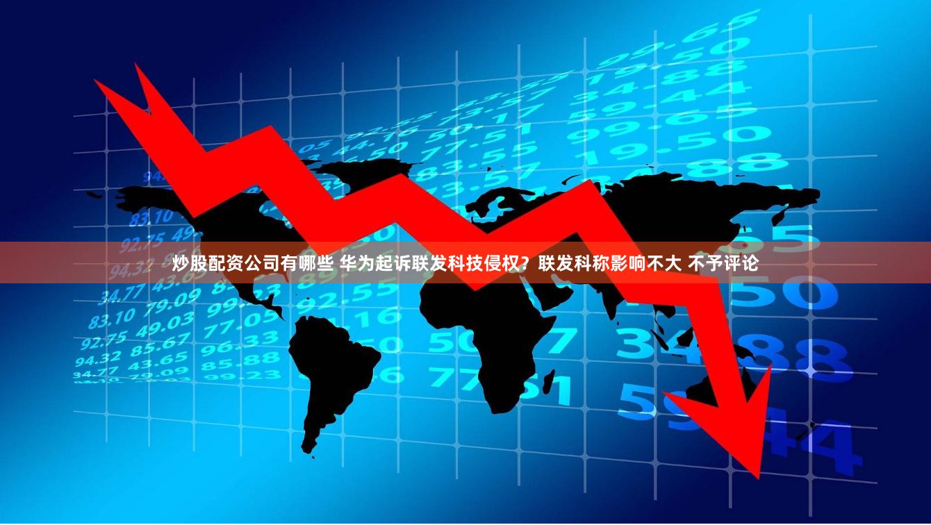 炒股配资公司有哪些 华为起诉联发科技侵权？联发科称影响不大 不予评论