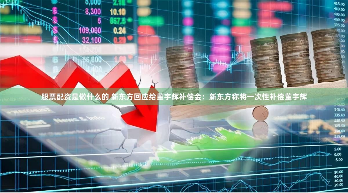 股票配资是做什么的 新东方回应给董宇辉补偿金：新东方称将一次性补偿董宇辉