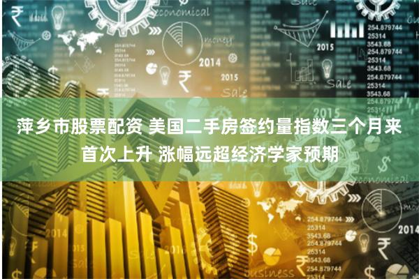 萍乡市股票配资 美国二手房签约量指数三个月来首次上升 涨幅远超经济学家预期