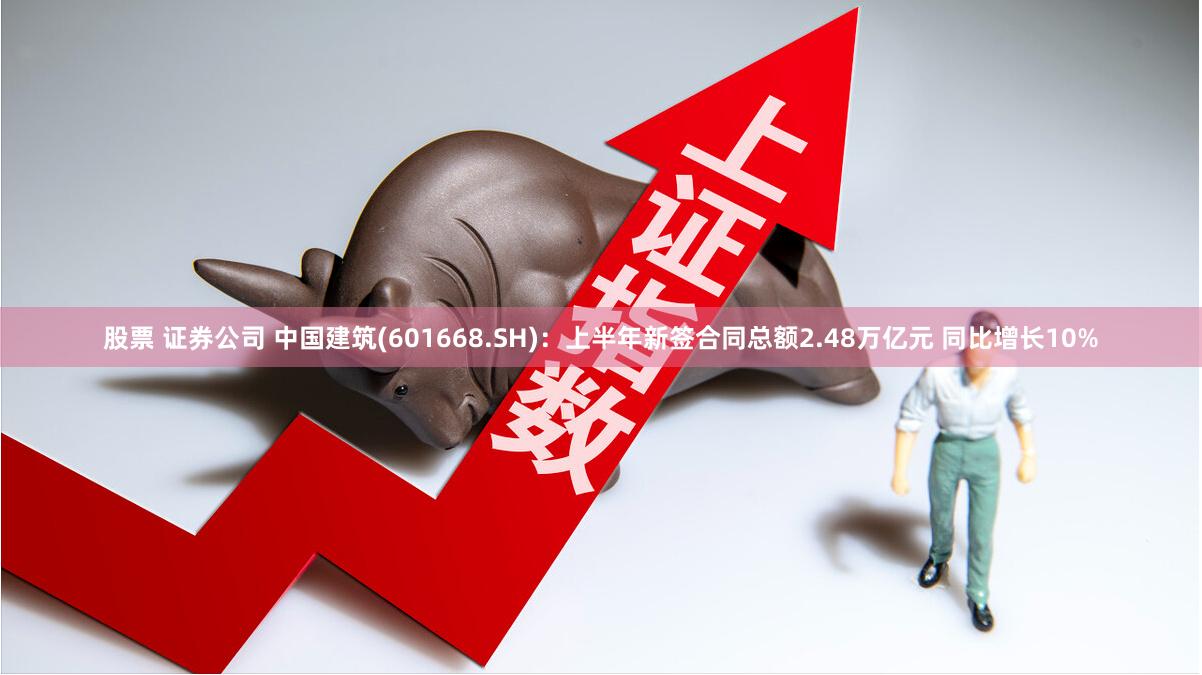 股票 证券公司 中国建筑(601668.SH)：上半年新签合同总额2.48万亿元 同比增长10%
