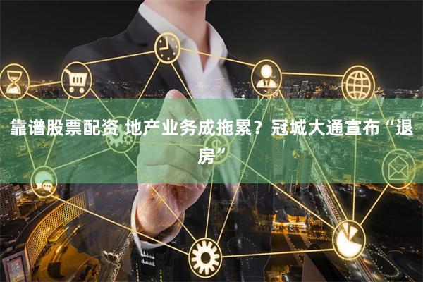 靠谱股票配资 地产业务成拖累？冠城大通宣布“退房”