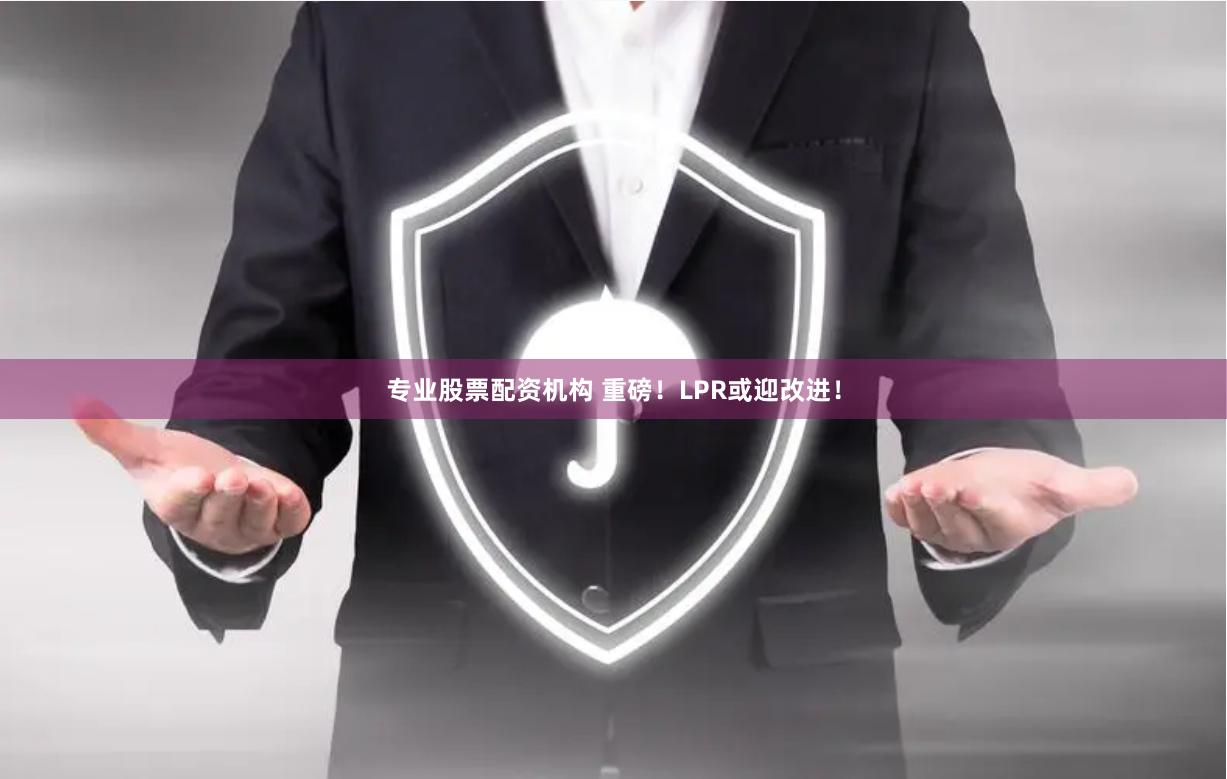 专业股票配资机构 重磅！LPR或迎改进！