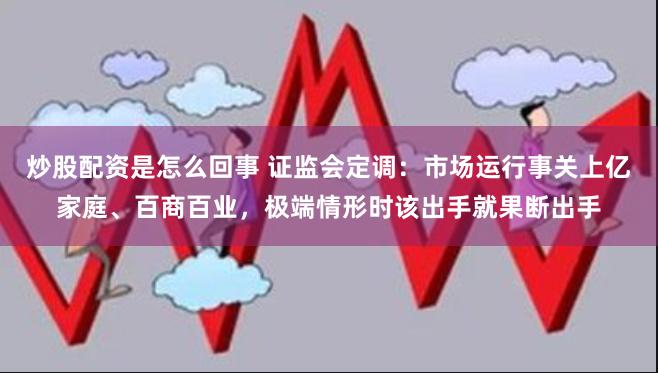炒股配资是怎么回事 证监会定调：市场运行事关上亿家庭、百商百业，极端情形时该出手就果断出手