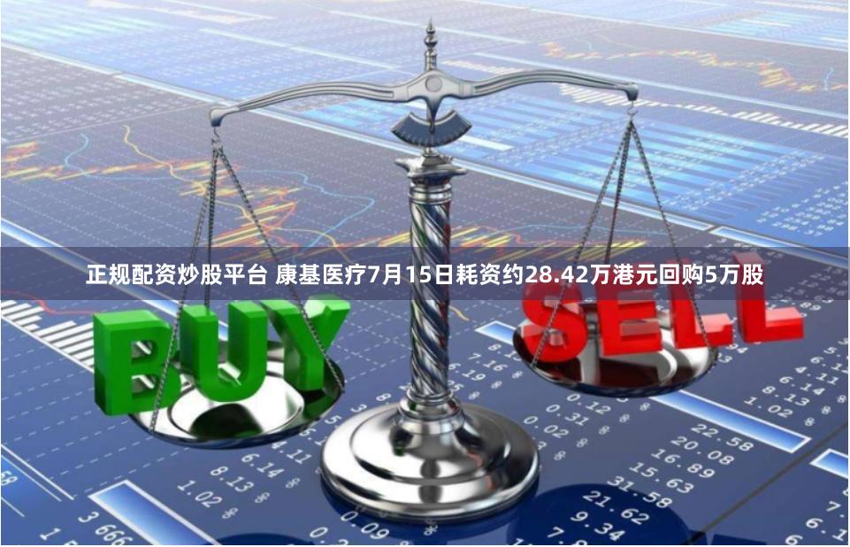 正规配资炒股平台 康基医疗7月15日耗资约28.42万港元回购5万股