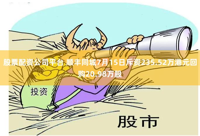 股票配资公司平台 顺丰同城7月15日斥资235.52万港元回购20.98万股