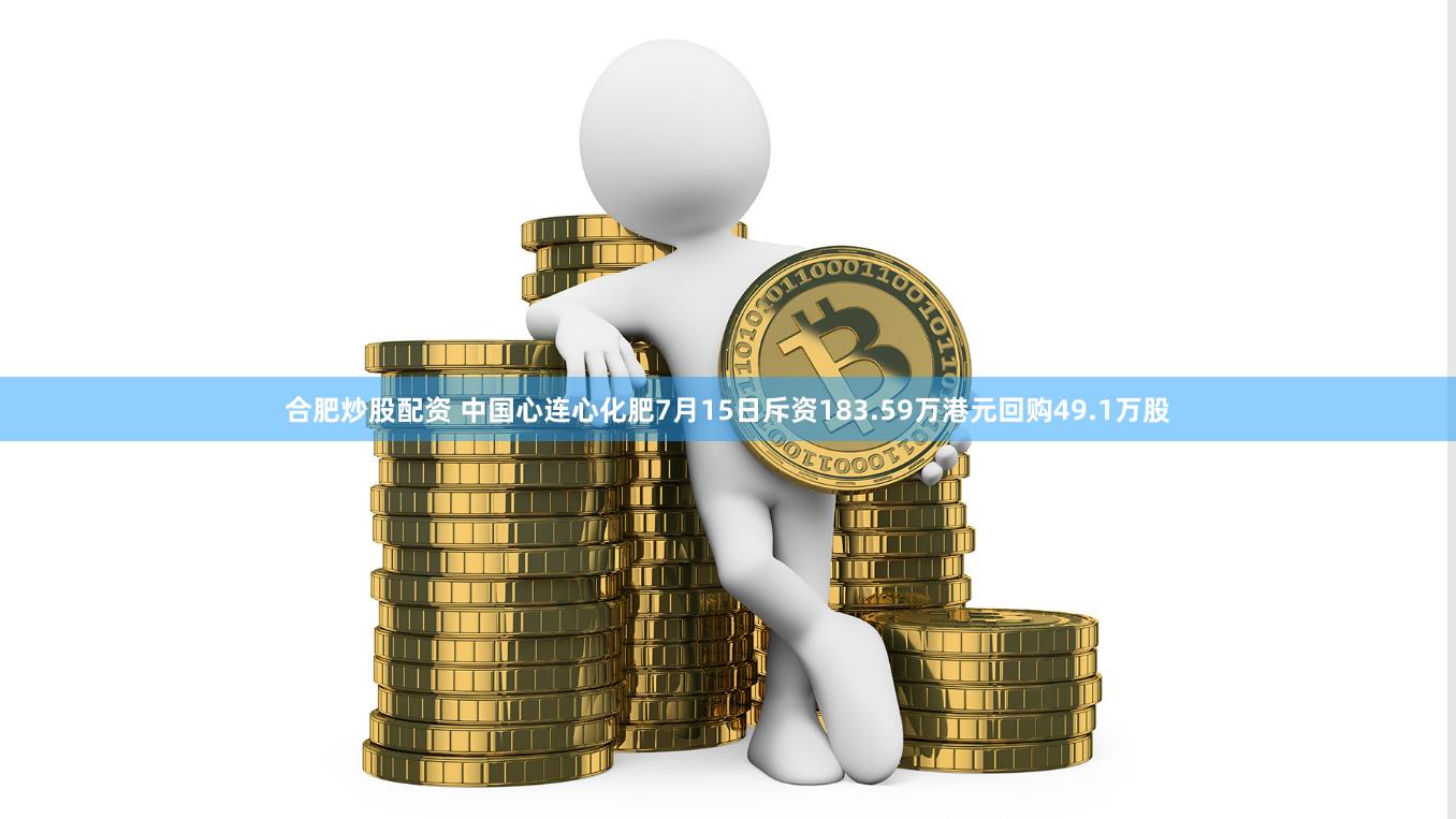 合肥炒股配资 中国心连心化肥7月15日斥资183.59万港元回购49.1万股