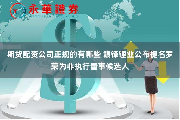 期货配资公司正规的有哪些 赣锋锂业公布提名罗荣为非执行董事候选人