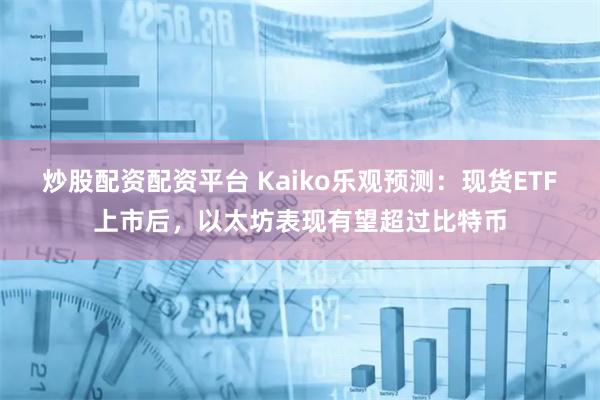 炒股配资配资平台 Kaiko乐观预测：现货ETF上市后，以太坊表现有望超过比特币