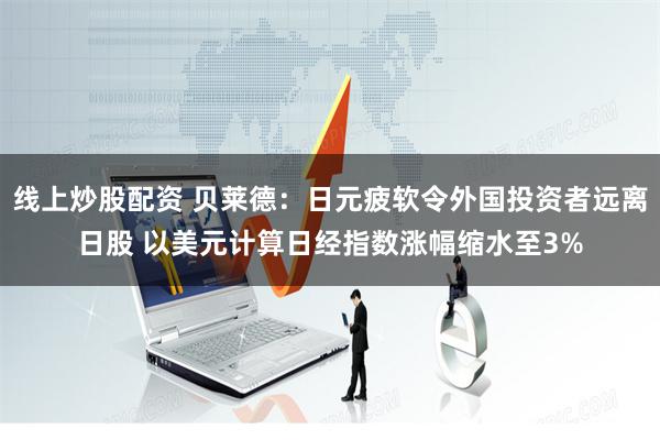 线上炒股配资 贝莱德：日元疲软令外国投资者远离日股 以美元计算日经指数涨幅缩水至3%