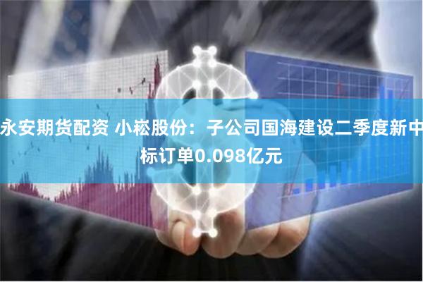 永安期货配资 小崧股份：子公司国海建设二季度新中标订单0.098亿元