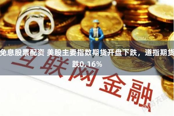 免息股票配资 美股主要指数期货开盘下跌，道指期货跌0.16%