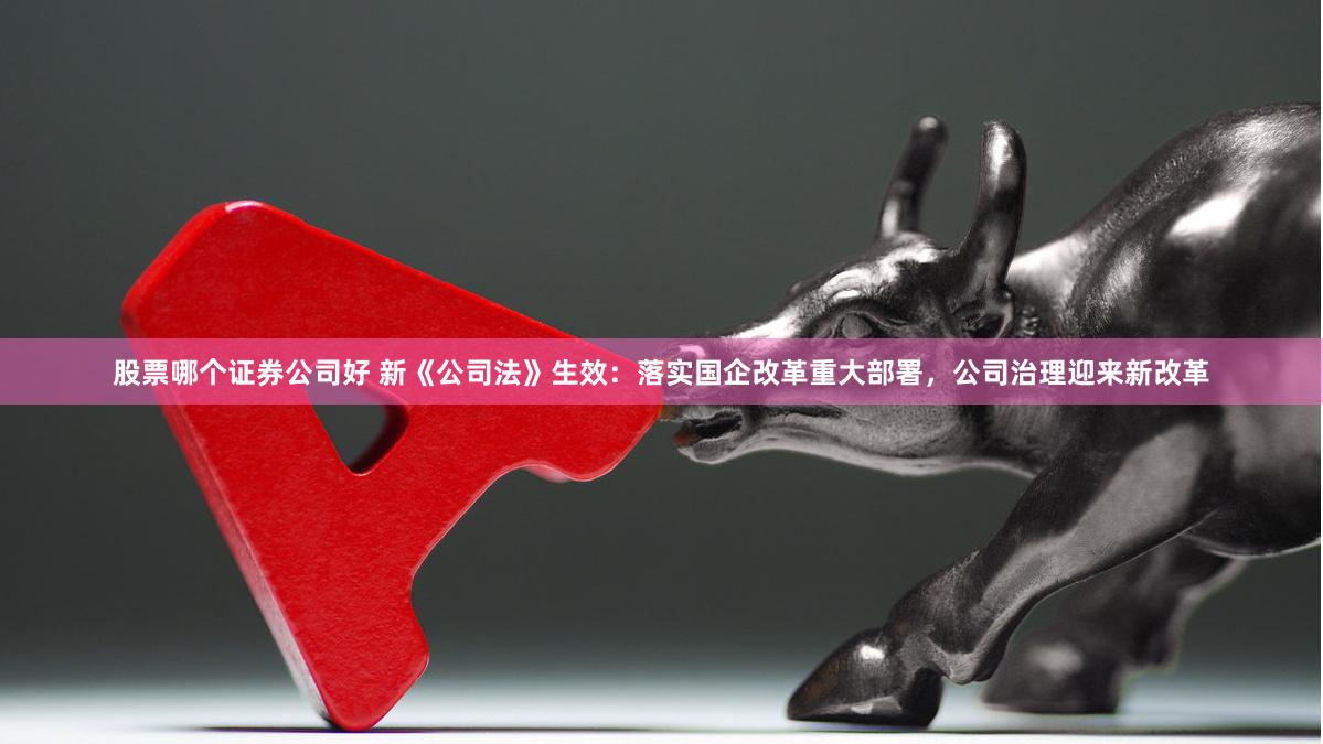 股票哪个证券公司好 新《公司法》生效：落实国企改革重大部署，公司治理迎来新改革