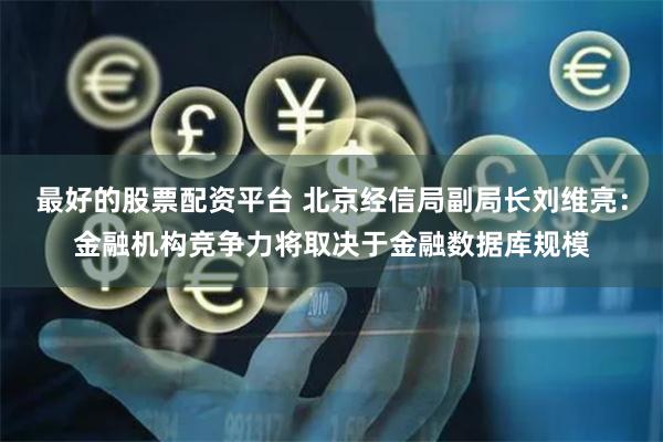 最好的股票配资平台 北京经信局副局长刘维亮：金融机构竞争力将取决于金融数据库规模