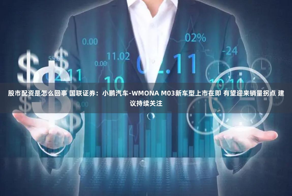 股市配资是怎么回事 国联证券：小鹏汽车-WMONA M03新车型上市在即 有望迎来销量拐点 建议持续关注