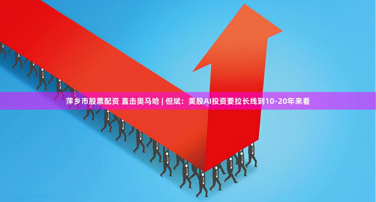 萍乡市股票配资 直击奥马哈 | 但斌：美股AI投资要拉长线到10-20年来看