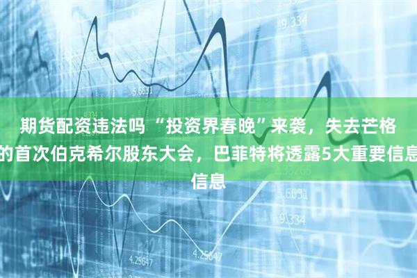 期货配资违法吗 “投资界春晚”来袭，失去芒格的首次伯克希尔股东大会，巴菲特将透露5大重要信息