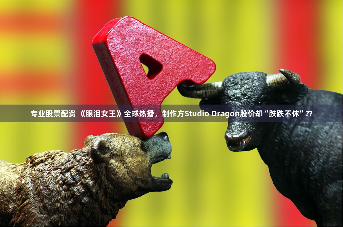 专业股票配资 《眼泪女王》全球热播，制作方Studio Dragon股价却“跌跌不休”??