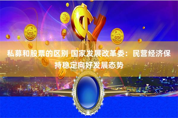 私募和股票的区别 国家发展改革委：民营经济保持稳定向好发展态势