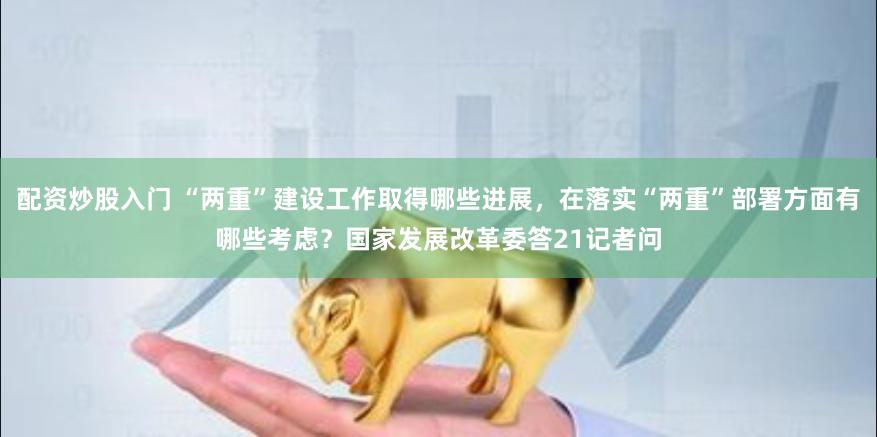配资炒股入门 “两重”建设工作取得哪些进展，在落实“两重”部署方面有哪些考虑？国家发展改革委答21记者问