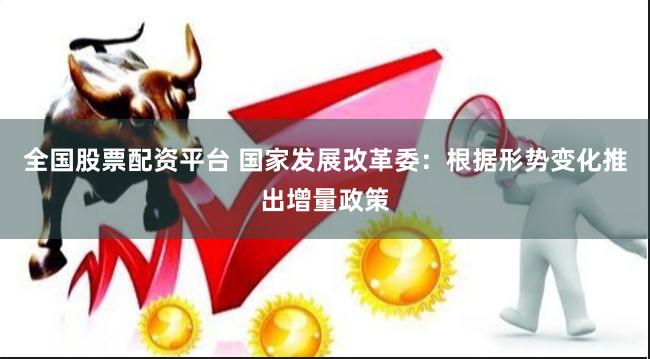 全国股票配资平台 国家发展改革委：根据形势变化推出增量政策