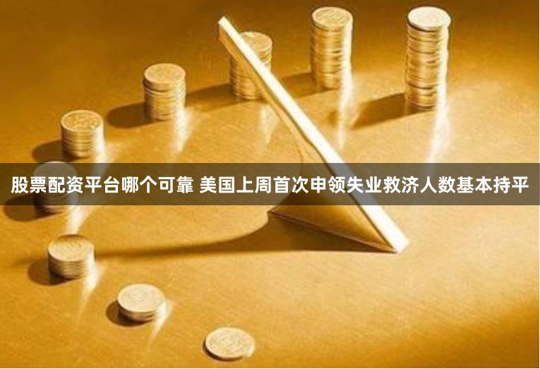 股票配资平台哪个可靠 美国上周首次申领失业救济人数基本持平