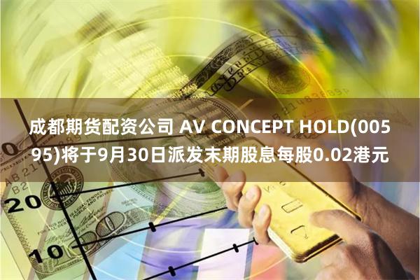 成都期货配资公司 AV CONCEPT HOLD(00595)将于9月30日派发末期股息每股0.02港元