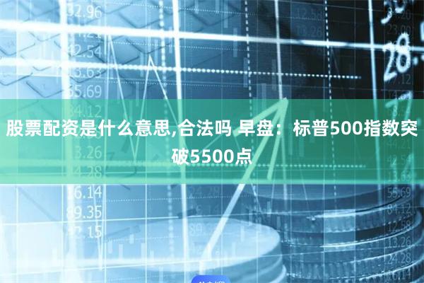 股票配资是什么意思,合法吗 早盘：标普500指数突破5500点