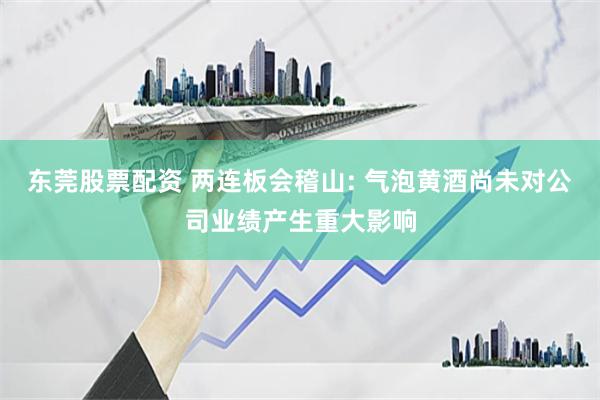 东莞股票配资 两连板会稽山: 气泡黄酒尚未对公司业绩产生重大影响