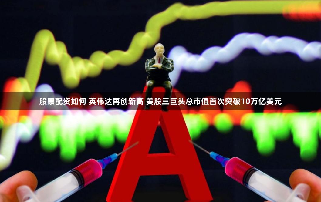 股票配资如何 英伟达再创新高 美股三巨头总市值首次突破10万亿美元
