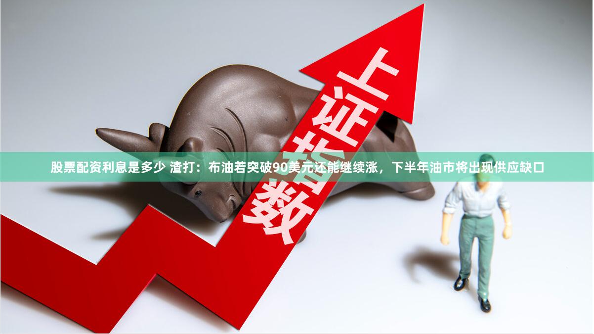 股票配资利息是多少 渣打：布油若突破90美元还能继续涨，下半年油市将出现供应缺口