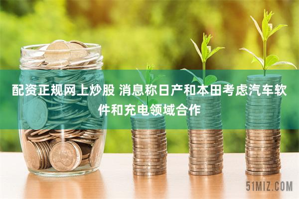 配资正规网上炒股 消息称日产和本田考虑汽车软件和充电领域合作