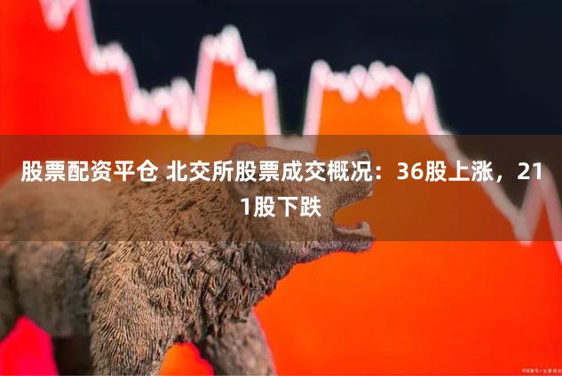 股票配资平仓 北交所股票成交概况：36股上涨，211股下跌