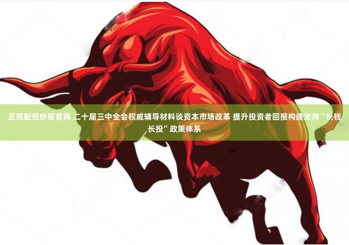 正规配资炒股官网 二十届三中全会权威辅导材料谈资本市场改革 提升投资者回报构建支持“长钱长投”政策体系