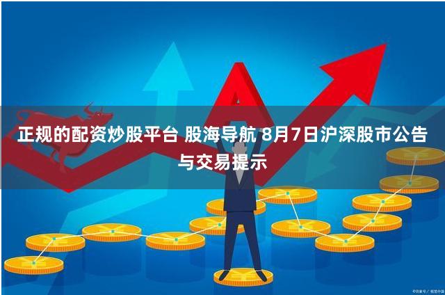 正规的配资炒股平台 股海导航 8月7日沪深股市公告与交易提示