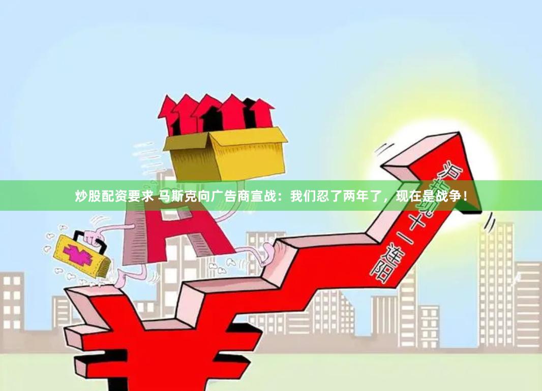 炒股配资要求 马斯克向广告商宣战：我们忍了两年了，现在是战争！