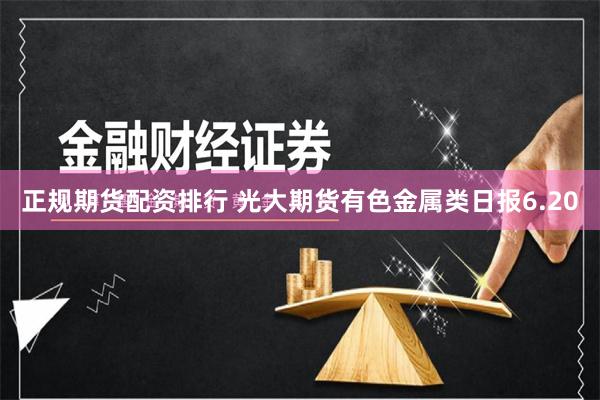正规期货配资排行 光大期货有色金属类日报6.20
