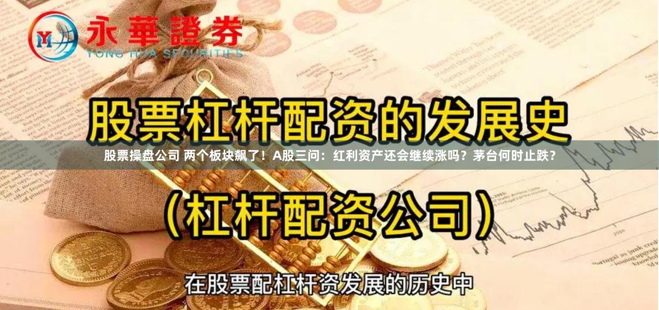 股票操盘公司 两个板块飙了！A股三问：红利资产还会继续涨吗？茅台何时止跌？