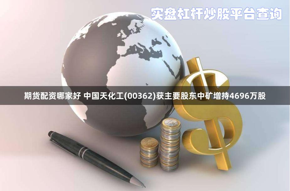 期货配资哪家好 中国天化工(00362)获主要股东中矿增持4696万股