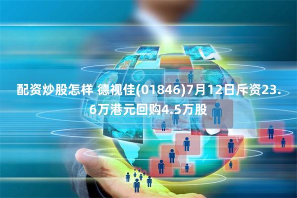配资炒股怎样 德视佳(01846)7月12日斥资23.6万港元回购4.5万股