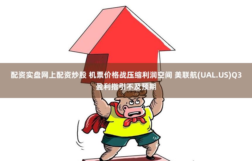 配资实盘网上配资炒股 机票价格战压缩利润空间 美联航(UAL.US)Q3盈利指引不及预期